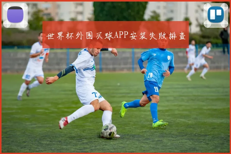 世界杯外围买球APP安装失败排查
