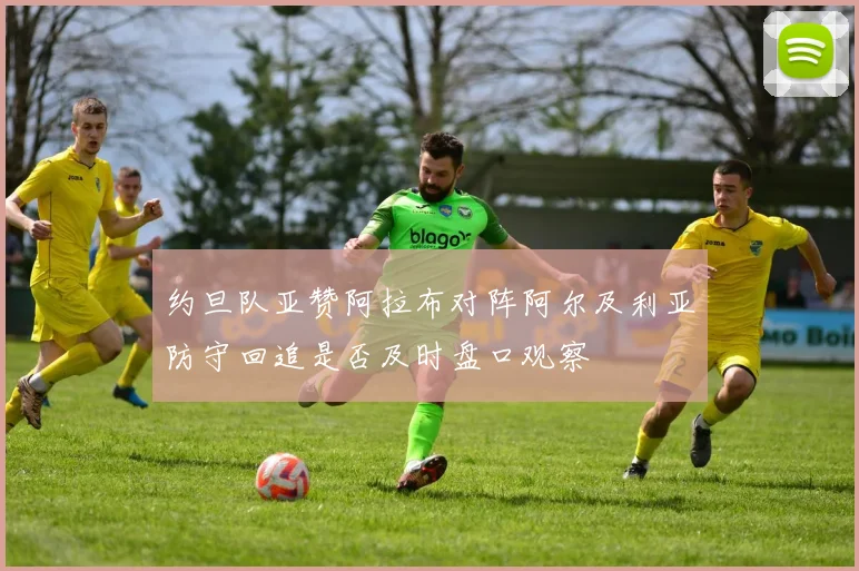 约旦队亚赞阿拉布对阵阿尔及利亚防守回追是否及时盘口观察