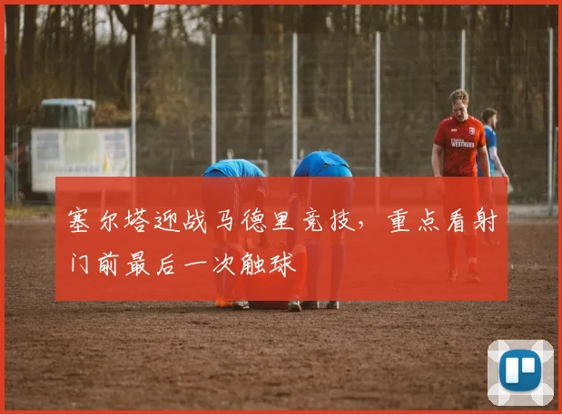 塞尔塔迎战马德里竞技，重点看射门前最后一次触球