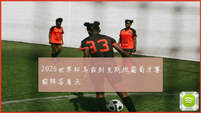 2026世界杯乌兹别克斯坦葡萄牙赛前阵容看点