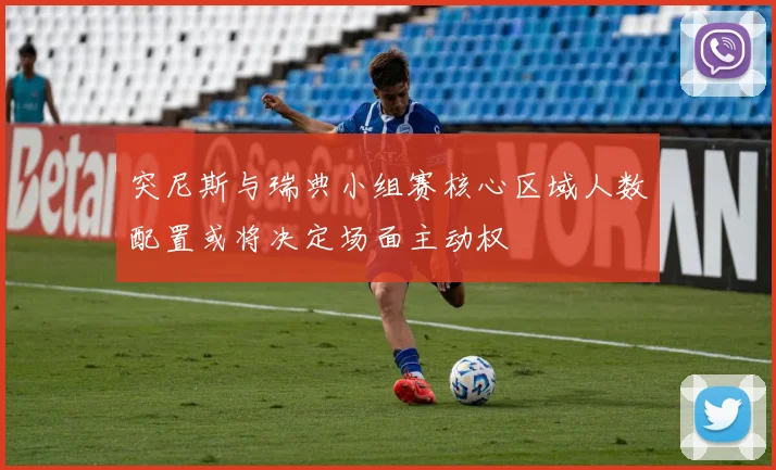 突尼斯与瑞典小组赛核心区域人数配置或将决定场面主动权