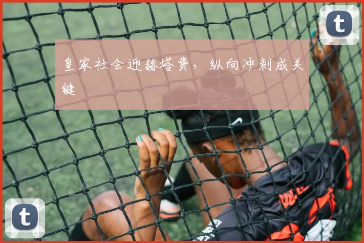 皇家社会迎赫塔费,纵向冲刺成关键