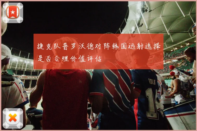 捷克队普罗沃德对阵韩国远射选择是否合理价值评估