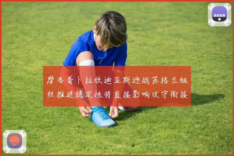 摩洛哥卜拉欣迪亚斯迎战苏格兰组织推进稳定性将直接影响攻守衔接