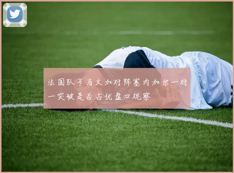 法国队卡马文加对阵塞内加尔一对一突破是否占优盘口观察