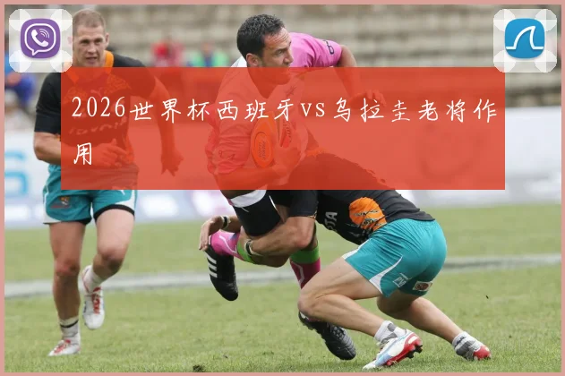 2026世界杯西班牙vs乌拉圭老将作用