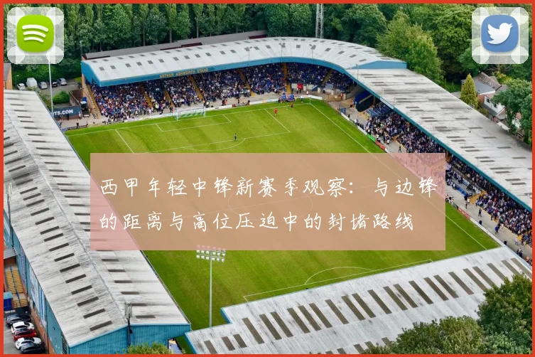 西甲年轻中锋新赛季观察：与边锋的距离与高位压迫中的封堵路线