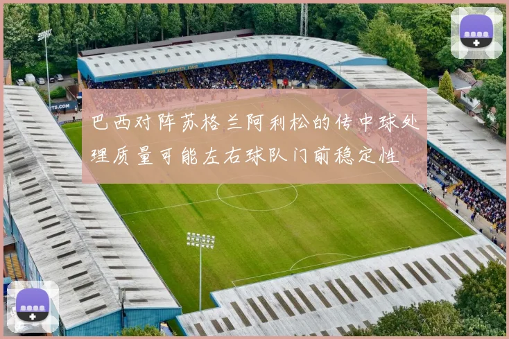 巴西对阵苏格兰阿利松的传中球处理质量可能左右球队门前稳定性