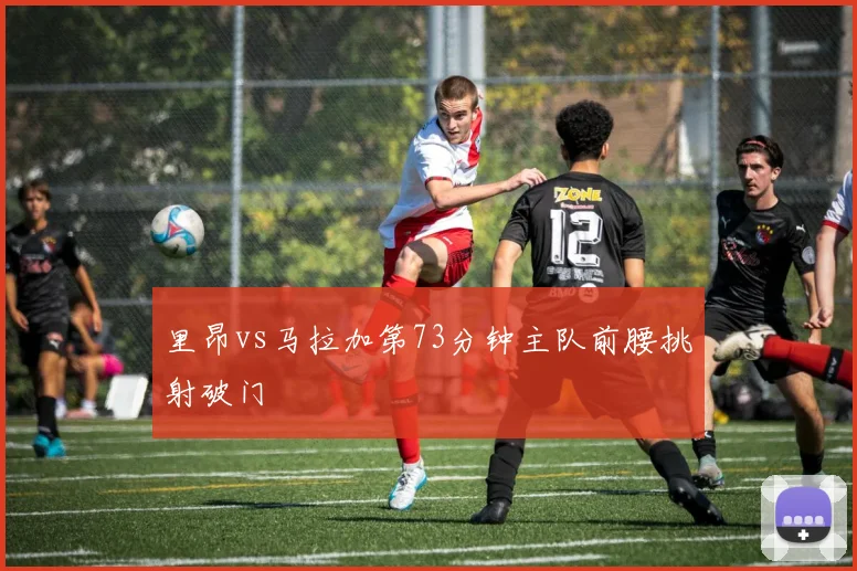 里昂vs马拉加第73分钟主队前腰挑射破门
