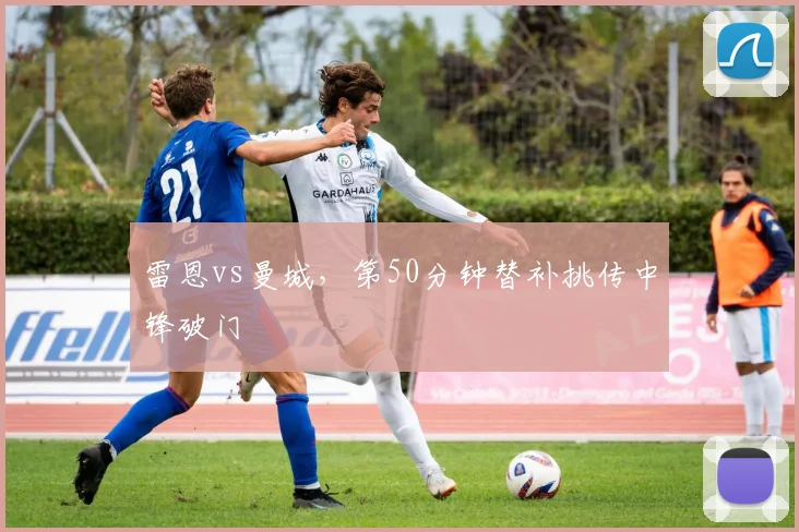 雷恩vs曼城，第50分钟替补挑传中锋破门
