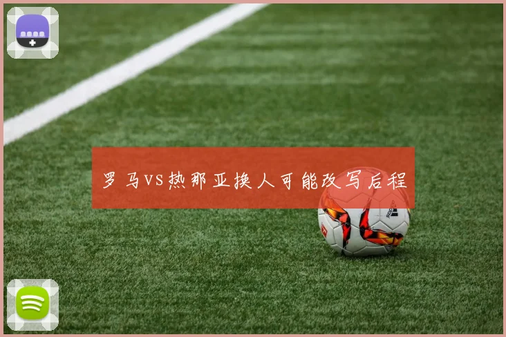 罗马vs热那亚换人可能改写后程