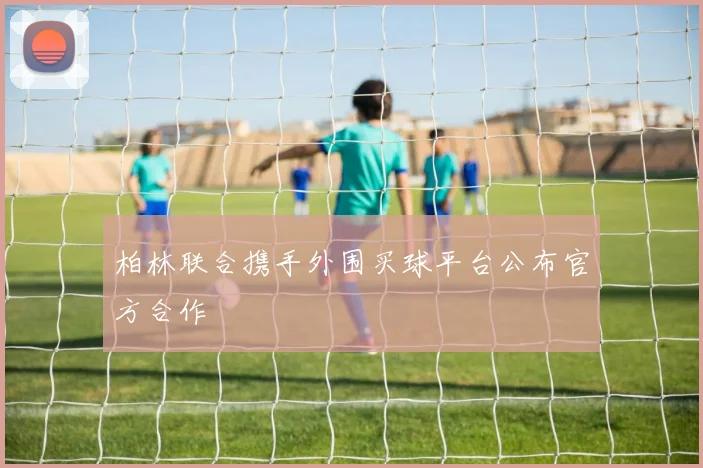 柏林联合携手外围买球平台公布官方合作