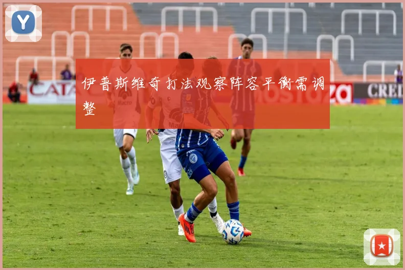 伊普斯维奇打法观察阵容平衡需调整