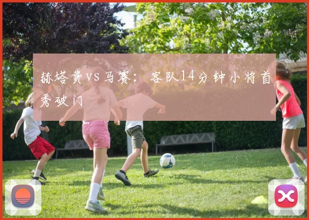 赫塔费vs马赛：客队14分钟小将首秀破门