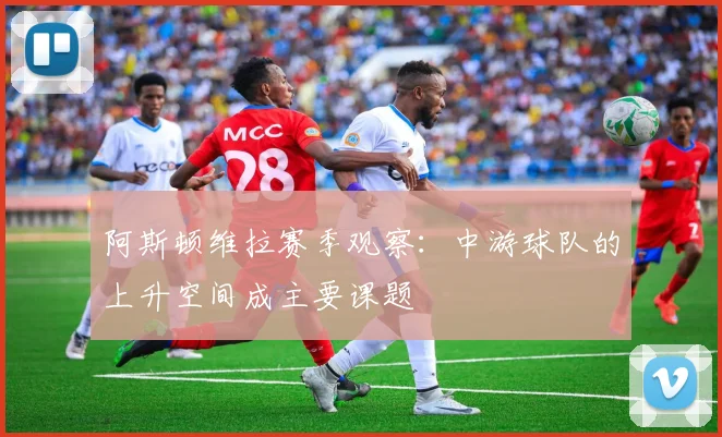 阿斯顿维拉赛季观察：中游球队的上升空间成主要课题