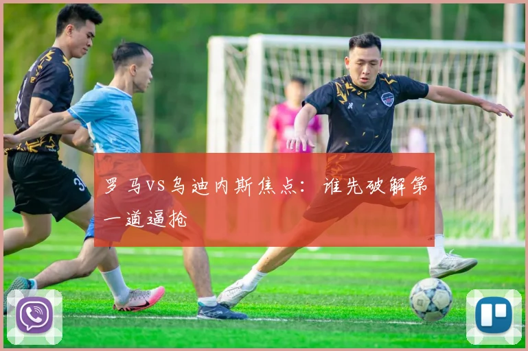罗马vs乌迪内斯焦点：谁先破解第一道逼抢